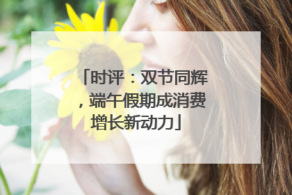 时评：双节同辉，端午假期成消费增长新动力