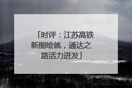 时评：江苏高铁新图绘就，通达之路活力迸发