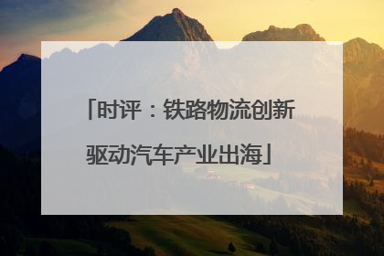 时评：铁路物流创新驱动汽车产业出海