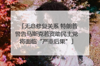 无意修复关系 特朗普警告马斯克若资助民主党将面临“严重后果”
