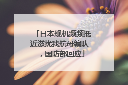 日本舰机频频抵近滋扰我航母编队，国防部回应