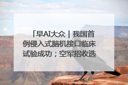 早AI大众｜我国首例侵入式脑机接口临床试验成功；空军招收选拔女飞行学员