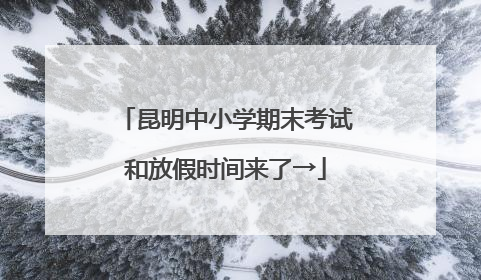 昆明中小学期末考试和放假时间来了→