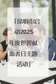 昆明市启动2025年度世界献血者日主题活动