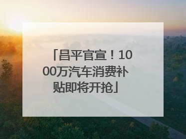 昌平官宣！1000万汽车消费补贴即将开抢