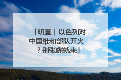 明查｜以色列对中国维和部队开火？别张嘴就来
