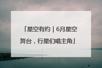 星空有约｜6月星空舞台，行星们唱主角