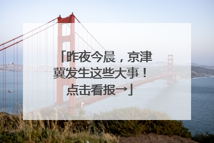 昨夜今晨，京津冀发生这些大事！点击看报→