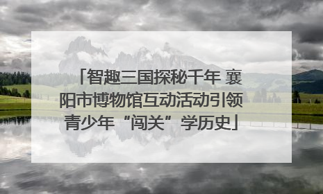 智趣三国探秘千年 襄阳市博物馆互动活动引领青少年“闯关”学历史