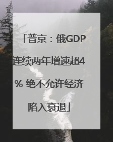 普京：俄GDP连续两年增速超4% 绝不允许经济陷入衰退