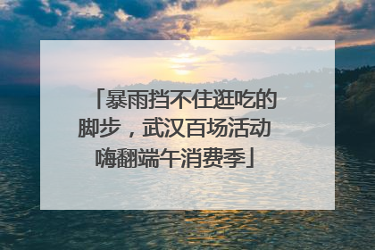 暴雨挡不住逛吃的脚步，武汉百场活动嗨翻端午消费季