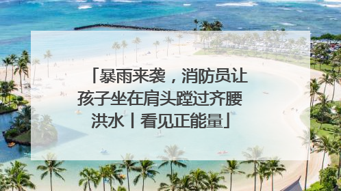 暴雨来袭，消防员让孩子坐在肩头蹚过齐腰洪水丨看见正能量