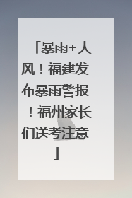 暴雨+大风！福建发布暴雨警报！福州家长们送考注意