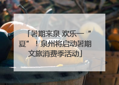 暑期来泉 欢乐一“夏”！泉州将启动暑期文旅消费季活动