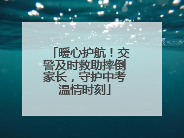 暖心护航！交警及时救助摔倒家长，守护中考温情时刻