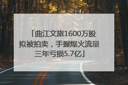 曲江文旅1600万股拟被拍卖，手握爆火流量三年亏损5.7亿