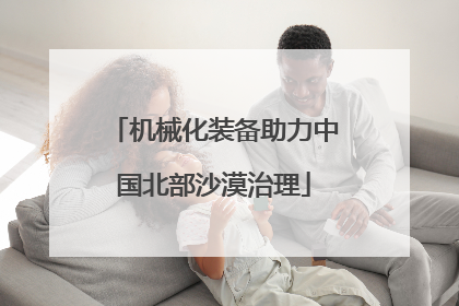 机械化装备助力中国北部沙漠治理