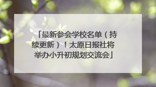 最新参会学校名单（持续更新）！太原日报社将举办小升初规划交流会