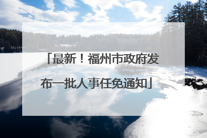 最新！福州市政府发布一批人事任免通知