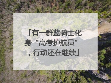 有一群蓝骑士化身“高考护航员”，行动还在继续