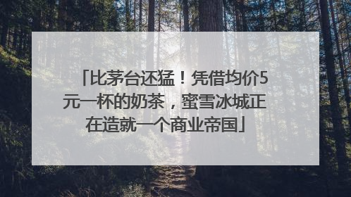 比茅台还猛！凭借均价5元一杯的奶茶，蜜雪冰城正在造就一个商业帝国