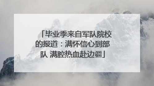 毕业季来自军队院校的报道：满怀信心到部队 满腔热血赴边疆