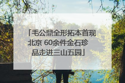 毛公鼎全形拓本首现北京 60余件金石珍品走进三山五园