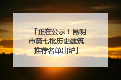 正在公示！昆明市第七批历史建筑推荐名单出炉