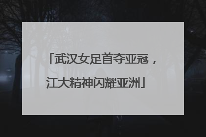武汉女足首夺亚冠，江大精神闪耀亚洲