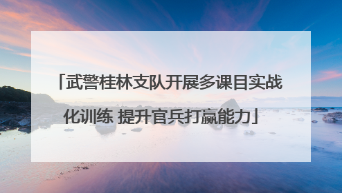 武警桂林支队开展多课目实战化训练 提升官兵打赢能力