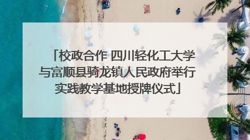 校政合作 四川轻化工大学与富顺县骑龙镇人民政府举行实践教学基地授牌仪式