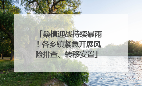 桑植迎战持续暴雨！各乡镇紧急开展风险排查、转移安置
