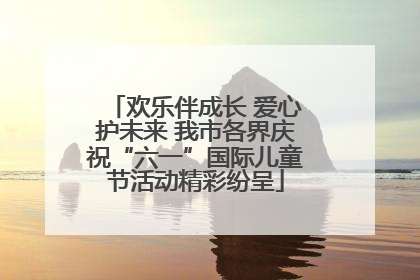 欢乐伴成长 爱心护未来 我市各界庆祝“六一”国际儿童节活动精彩纷呈
