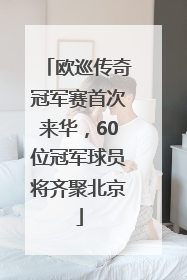 欧巡传奇冠军赛首次来华，60位冠军球员将齐聚北京