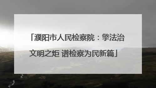 濮阳市人民检察院：擎法治文明之炬 谱检察为民新篇