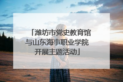 潍坊市党史教育馆与山东海事职业学院开展主题活动