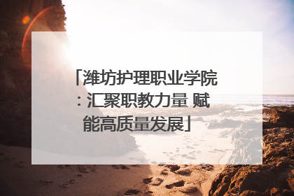 潍坊护理职业学院：汇聚职教力量 赋能高质量发展