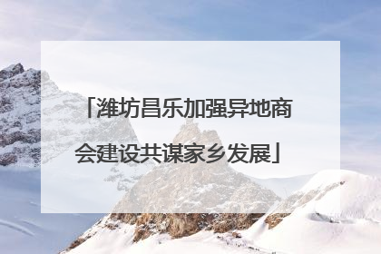 潍坊昌乐加强异地商会建设共谋家乡发展