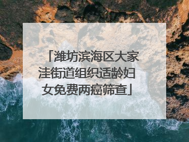 潍坊滨海区大家洼街道组织适龄妇女免费两癌筛查
