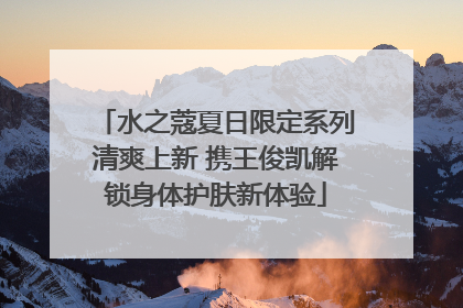 水之蔻夏日限定系列清爽上新 携王俊凯解锁身体护肤新体验