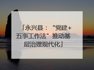 永兴县：“党建+五事工作法”推动基层治理现代化