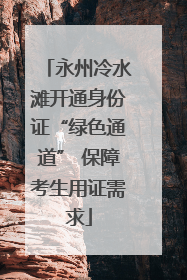 永州冷水滩开通身份证“绿色通道” 保障考生用证需求