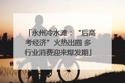 永州冷水滩：“后高考经济”火热出圈 多行业消费迎来爆发期