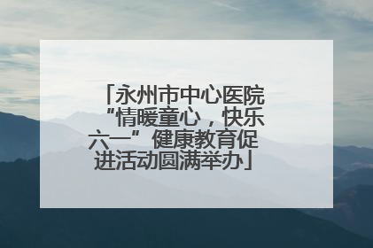 永州市中心医院“情暖童心，快乐六一”健康教育促进活动圆满举办