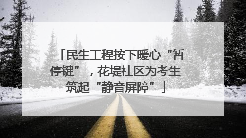民生工程按下暖心“暂停键”，花堤社区为考生筑起“静音屏障”