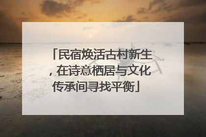 民宿焕活古村新生，在诗意栖居与文化传承间寻找平衡