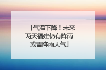 气温下降！未来两天福建仍有阵雨或雷阵雨天气