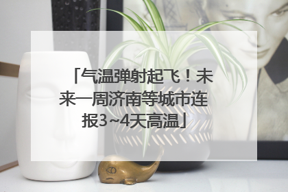 气温弹射起飞！未来一周济南等城市连报3~4天高温