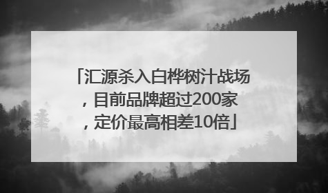汇源杀入白桦树汁战场，目前品牌超过200家，定价最高相差10倍