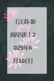 江苏·新闻早读丨2025年6月10日